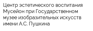 Центр эстетического воспитания Мусейон при Государственном музее изобразительных искусств имени АС Пушкина