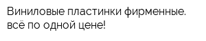 Виниловые пластинки фирменные всё по одной цене!