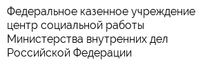 Федеральное казенное учреждение центр социальной работы Министерства внутренних дел Российской Федерации