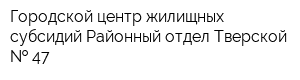 Городской центр жилищных субсидий Районный отдел Тверской   47