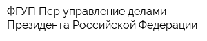 ФГУП Пср управление делами Президента Российской Федерации