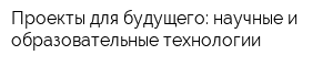Проекты для будущего: научные и образовательные технологии
