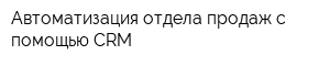 Автоматизация отдела продаж с помощью CRM