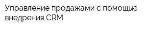 Управление продажами с помощью внедрения CRM