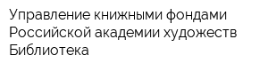 Управление книжными фондами Российской академии художеств Библиотека