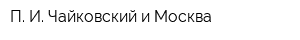 П И Чайковский и Москва