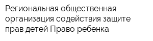 Региональная общественная организация содействия защите прав детей Право ребенка