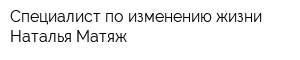 Специалист по изменению жизни Наталья Матяж