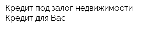 Кредит под залог недвижимости Кредит для Вас