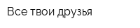Все твои друзья