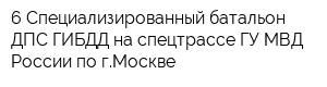 6 Специализированный батальон ДПС ГИБДД на спецтрассе ГУ МВД России по гМоскве