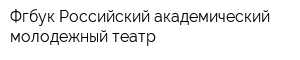 Фгбук Российский академический молодежный театр