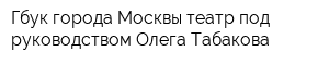 Гбук города Москвы театр под руководством Олега Табакова