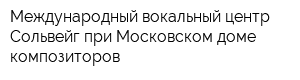 Международный вокальный центр Сольвейг при Московском доме композиторов