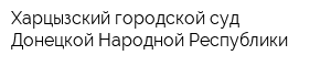 Харцызский городской суд Донецкой Народной Республики