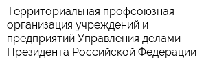 Территориальная профсоюзная организация учреждений и предприятий Управления делами Президента Российской Федерации