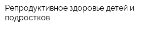 Репродуктивное здоровье детей и подростков