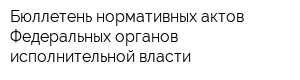 Бюллетень нормативных актов Федеральных органов исполнительной власти