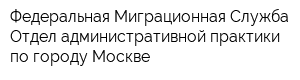 Федеральная Миграционная Служба Отдел административной практики по городу Москве