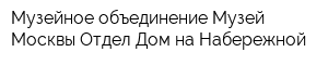 Музейное объединение Музей Москвы Отдел Дом на Набережной