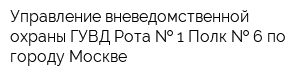 Управление вневедомственной охраны ГУВД Рота   1 Полк   6 по городу Москве