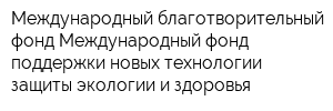 Международный благотворительный фонд Международный фонд поддержки новых технологии защиты экологии и здоровья
