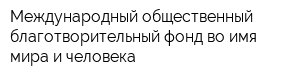 Международный общественный благотворительный фонд во имя мира и человека