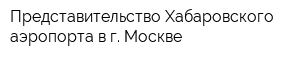 Представительство Хабаровского аэропорта в г Москве
