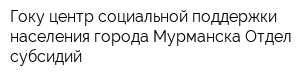 Гоку центр социальной поддержки населения города Мурманска Отдел субсидий