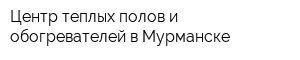 Центр теплых полов и обогревателей в Мурманске