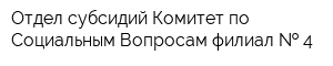 Отдел субсидий Комитет по Социальным Вопросам филиал   4