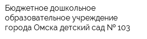 Бюджетное дошкольное образовательное учреждение города Омска детский сад   103