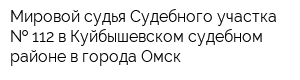 Мировой судья Судебного участка   112 в Куйбышевском судебном районе в города Омск