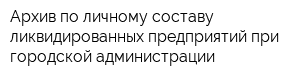 Архив по личному составу ликвидированных предприятий при городской администрации