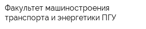 Факультет машиностроения транспорта и энергетики ПГУ