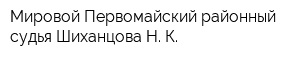 Мировой Первомайский районный судья Шиханцова Н К
