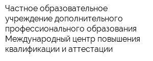 Частное образовательное учреждение дополнительного профессионального образования Международный центр повышения квалификации и аттестации