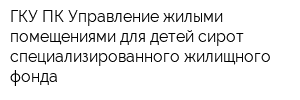 ГКУ ПК Управление жилыми помещениями для детей-сирот специализированного жилищного фонда