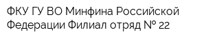 ФКУ ГУ ВО Минфина Российской Федерации Филиал-отряд   22