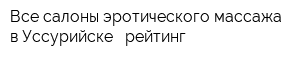 Все салоны эротического массажа в Уссурийске - рейтинг