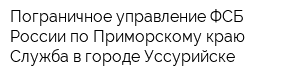 Пограничное управление ФСБ России по Приморскому краю Служба в городе Уссурийске