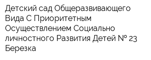 Детский сад Общеразвивающего Вида С Приоритетным Осуществлением Социально-личностного Развития Детей   23 Березка