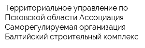 Территориальное управление по Псковской области Ассоциация Саморегулируемая организация Балтийский строительный комплекс