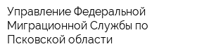 Управление Федеральной Миграционной Службы по Псковской области
