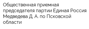 Общественная приемная председателя партии Единая Россия Медведева Д А по Псковской области
