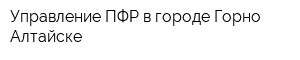 Управление ПФР в городе Горно-Алтайске
