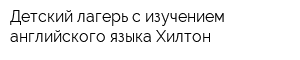 Детский лагерь с изучением английского языка Хилтон