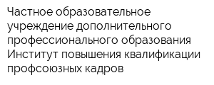 Частное образовательное учреждение дополнительного профессионального образования Институт повышения квалификации профсоюзных кадров
