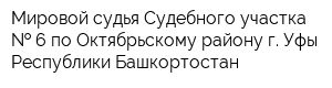 Мировой судья Судебного участка   6 по Октябрьскому району г Уфы Республики Башкортостан