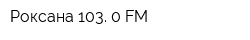Роксана 103 0 FM